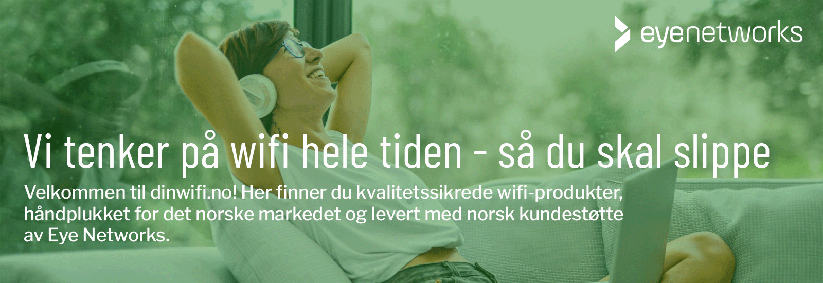 Vi tenker på wifi hele tiden - så du skal slippe. Velkommen til dinwifi.no! Her finner du kvalitetssikrede wifi-produkter, håndplukket for det norske markedet og levert med norsk kundestøtte av Eye Networks.